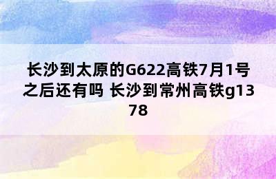 长沙到太原的G622高铁7月1号之后还有吗 长沙到常州高铁g1378